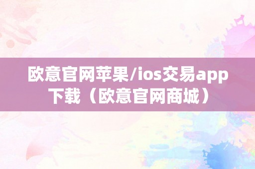 欧意官网苹果/ios交易app下载（欧意官网商城）