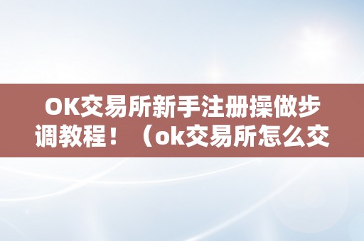 OK交易所新手注册操做步调教程！（ok交易所怎么交易）