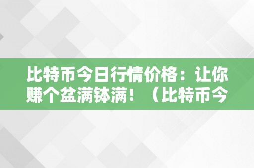 比特币今日行情价格：让你赚个盆满钵满！（比特币今日行情价格阐发）