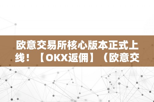 欧意交易所核心版本正式上线！【OKX返佣】（欧意交易所正规吗）