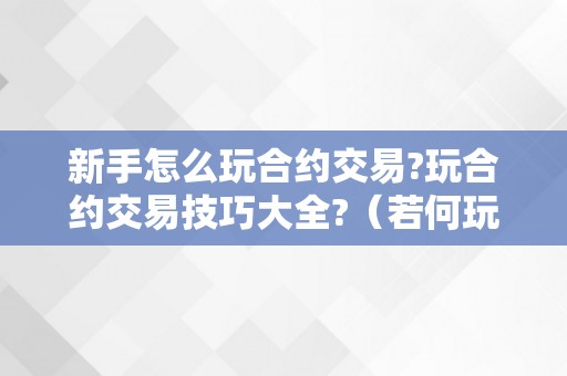 新手怎么玩合约交易?玩合约交易技巧大全?（若何玩合约交易）