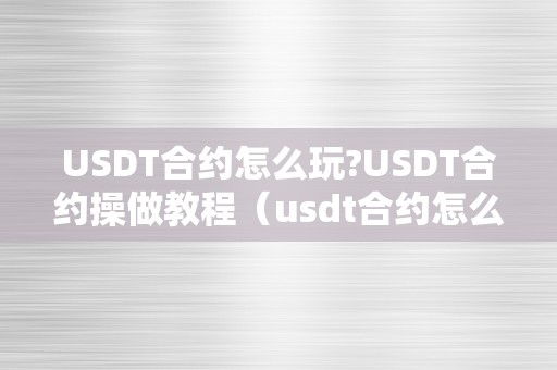 USDT合约怎么玩?USDT合约操做教程（usdt合约怎么玩更赚钱）