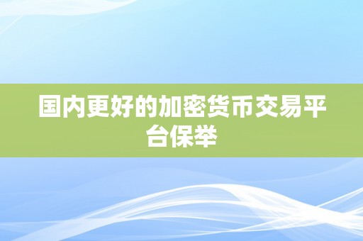 国内更好的加密货币交易平台保举