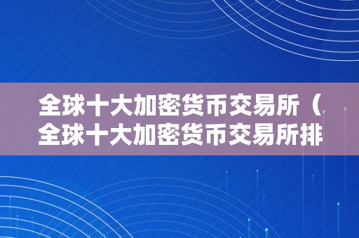 全球十大加密货币交易所（全球十大加密货币交易所排名）