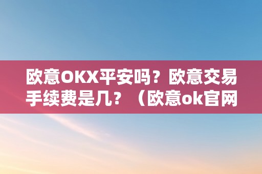 欧意OKX平安吗？欧意交易手续费是几？（欧意ok官网）