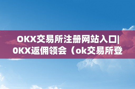 OKX交易所注册网站入口|0KX返佣领会（ok交易所登录网址）