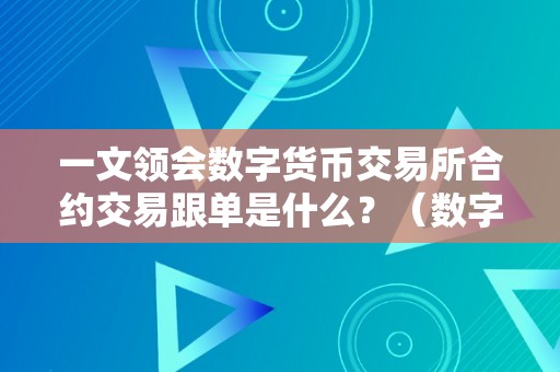 一文领会数字货币交易所合约交易跟单是什么？（数字货币交易所合约怎么玩）