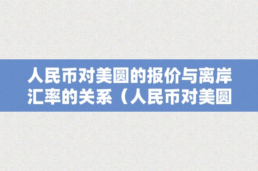 人民币对美圆的报价与离岸汇率的关系（人民币对美圆的报价与离岸汇率的关系是）