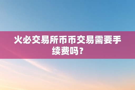 火必交易所币币交易需要手续费吗？