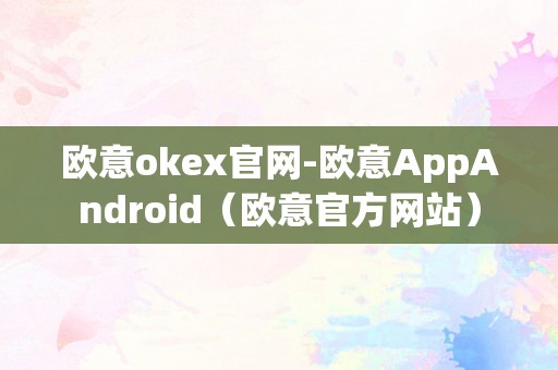 欧意okex官网-欧意AppAndroid（欧意官方网站）