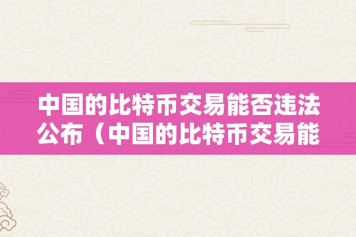 中国的比特币交易能否违法公布（中国的比特币交易能否违法公布案件）