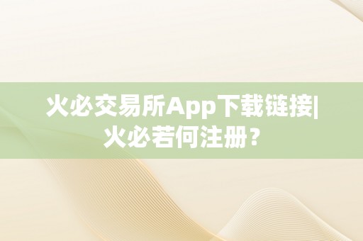 火必交易所App下载链接|火必若何注册？