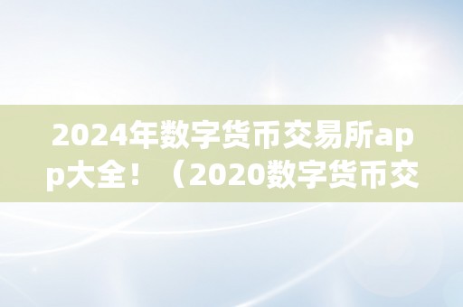 2024年数字货币交易所app大全！（2020数字货币交易所）