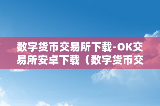 数字货币交易所下载-OK交易所安卓下载（数字货币交易所okcoin）