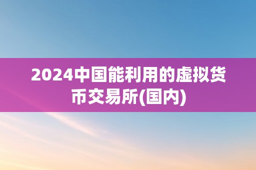 2024中国能利用的虚拟货币交易所(国内)