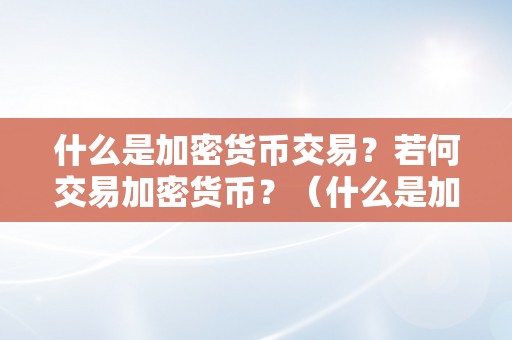 什么是加密货币交易？若何交易加密货币？（什么是加密货币交易?若何交易加密货币呢）