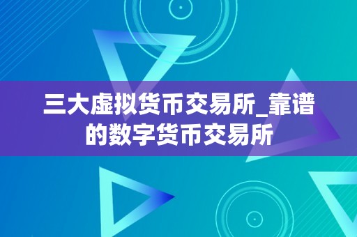 三大虚拟货币交易所_靠谱的数字货币交易所