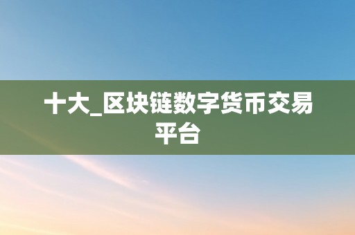 十大_区块链数字货币交易平台