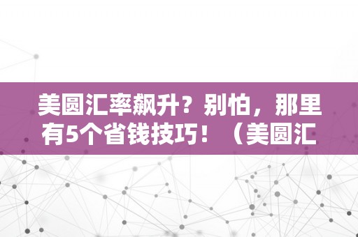 美圆汇率飙升？别怕，那里有5个省钱技巧！（美圆汇率若何）