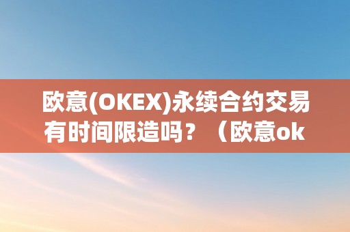 欧意(OKEX)永续合约交易有时间限造吗？（欧意okex交易所）