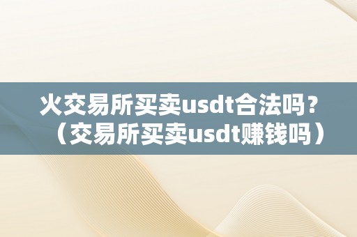 火交易所买卖usdt合法吗？（交易所买卖usdt赚钱吗）