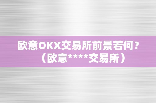 欧意OKX交易所前景若何？（欧意****交易所）