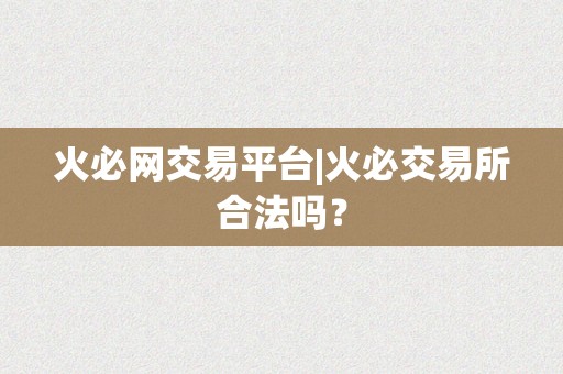 火必网交易平台|火必交易所合法吗？