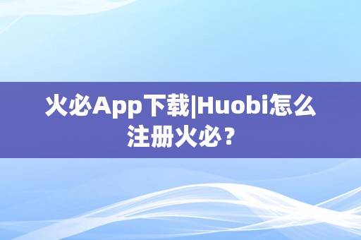 火必App下载|Huobi怎么注册火必？