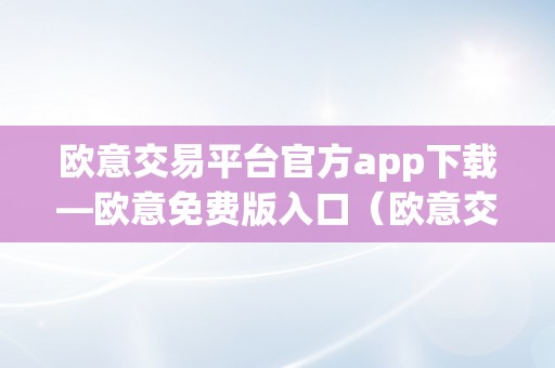 欧意交易平台官方app下载—欧意免费版入口（欧意交易所最新动静）