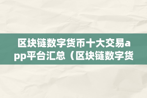 区块链数字货币十大交易app平台汇总（区块链数字货币十大交易app平台汇总）