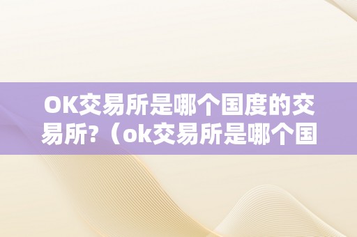 OK交易所是哪个国度的交易所?（ok交易所是哪个国度的交易所啊）