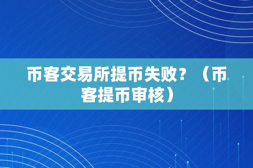 币客交易所提币失败？（币客提币审核）