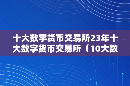 十大数字货币交易所23年十大数字货币交易所（10大数字货币交易所）