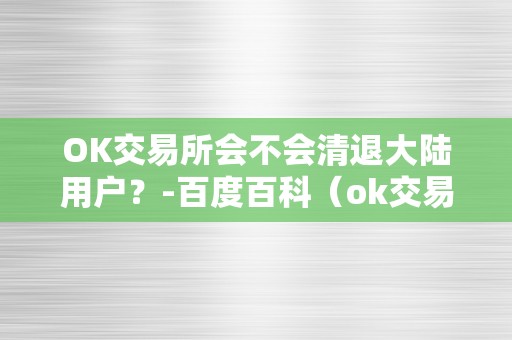 OK交易所会不会清退大陆用户？-百度百科（ok交易所会清退中国用户吗）