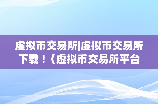 虚拟币交易所|虚拟币交易所下载 !（虚拟币交易所平台）