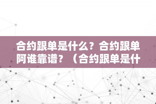 合约跟单是什么？合约跟单阿谁靠谱？（合约跟单是什么意思）