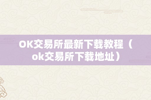 OK交易所最新下载教程（ok交易所下载地址）