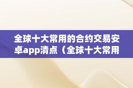 全球十大常用的合约交易安卓app清点（全球十大常用的合约交易安卓app清点在哪里）