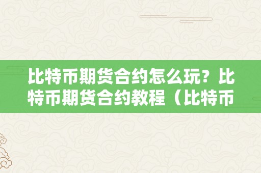 比特币期货合约怎么玩？比特币期货合约教程（比特币合约期货弄法规则）