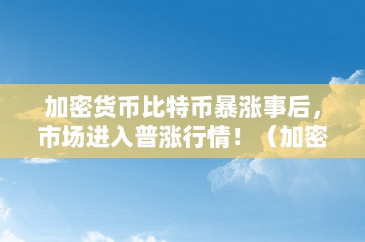 加密货币比特币暴涨事后，市场进入普涨行情！（加密货币比特币暴涨事后,市场进入普涨行情了吗）