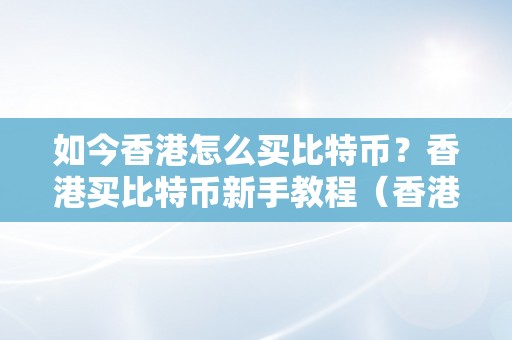 如今香港怎么买比特币？香港买比特币新手教程（香港若何买比特币）