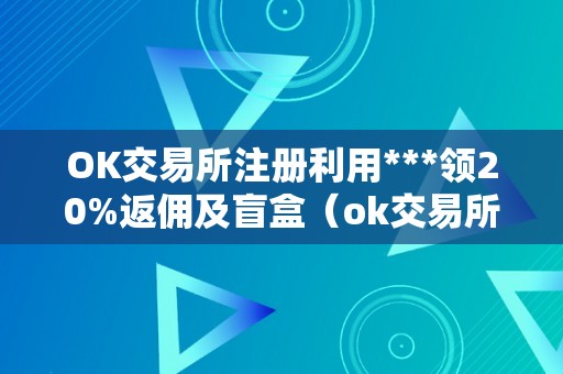 OK交易所注册利用***领20%返佣及盲盒（ok交易所登岸）