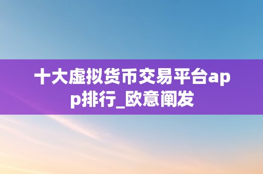 十大虚拟货币交易平台app排行_欧意阐发