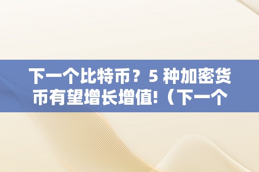 下一个比特币？5 种加密货币有望增长增值!（下一个比特币?5 种加密货币有望增长增值的办法是）