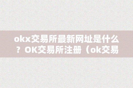 okx交易所最新网址是什么？OK交易所注册（ok交易所登录网址）