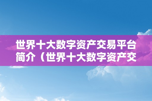 世界十大数字资产交易平台简介（世界十大数字资产交易平台简介是什么）