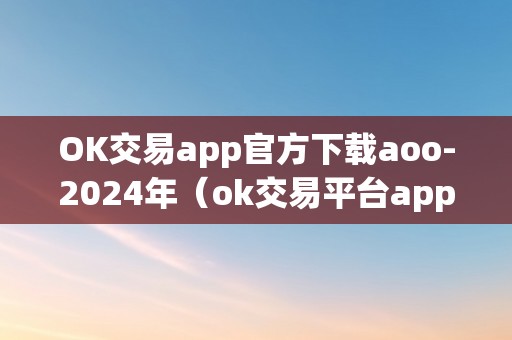 OK交易app官方下载aoo-2024年（ok交易平台app下载）