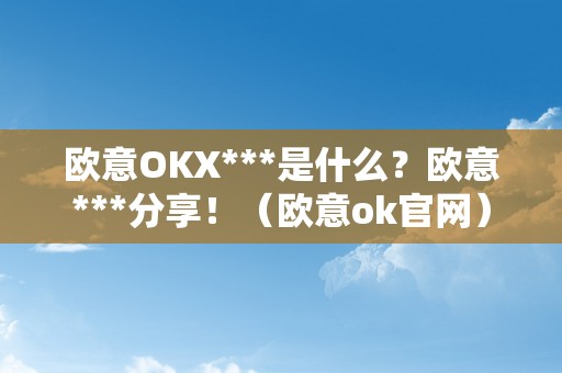 欧意OKX***是什么？欧意***分享！（欧意ok官网）