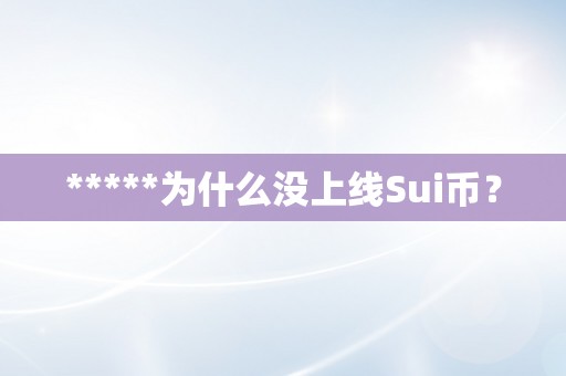 *****为什么没上线Sui币？