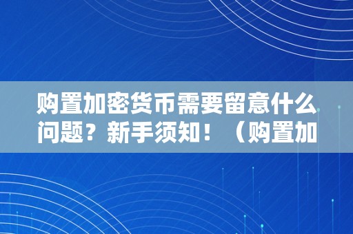 购置加密货币需要留意什么问题？新手须知！（购置加密货币需要留意什么问题?新手须知）